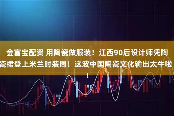 金富宝配资 用陶瓷做服装！江西90后设计师凭陶瓷裙登上米兰时装周！这波中国陶瓷文化输出太牛啦！