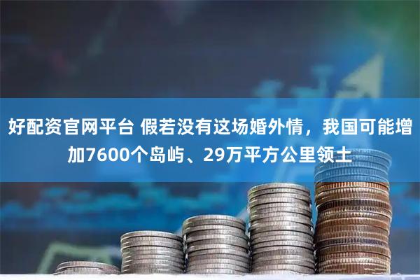 好配资官网平台 假若没有这场婚外情，我国可能增加7600个岛屿、29万平方公里领土