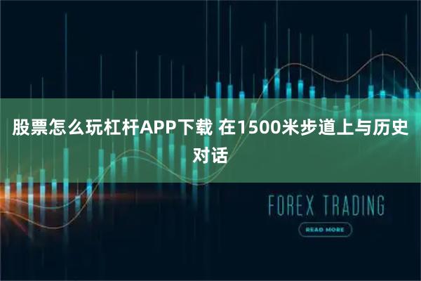股票怎么玩杠杆APP下载 在1500米步道上与历史对话