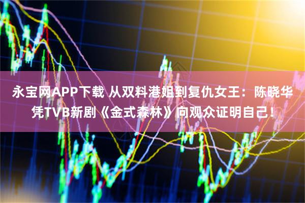 永宝网APP下载 从双料港姐到复仇女王：陈晓华凭TVB新剧《金式森林》向观众证明自己！