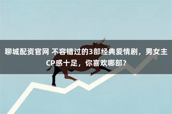 聊城配资官网 不容错过的3部经典爱情剧，男女主CP感十足，你喜欢哪部？