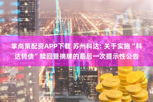掌尚策配资APP下载 苏州科达: 关于实施“科达转债”赎回暨摘牌的最后一次提示性公告