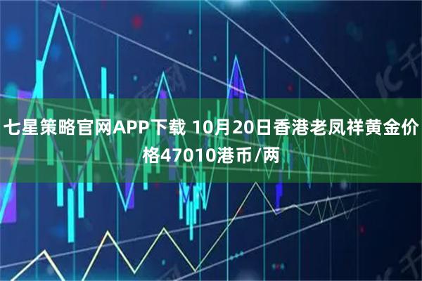七星策略官网APP下载 10月20日香港老凤祥黄金价格47010港币/两