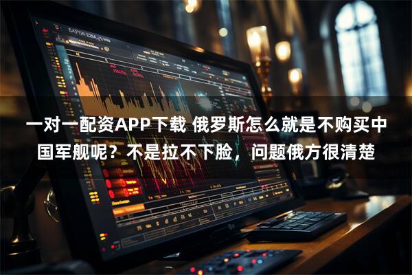 一对一配资APP下载 俄罗斯怎么就是不购买中国军舰呢?不是拉不下脸,问题俄方很清楚