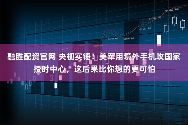 融胜配资官网 央视实锤！美军用境外手机攻国家授时中心，这后果比你想的更可怕