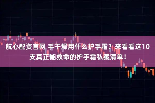 航心配资官网 手干燥用什么护手霜？来看看这10支真正能救命的护手霜私藏清单！