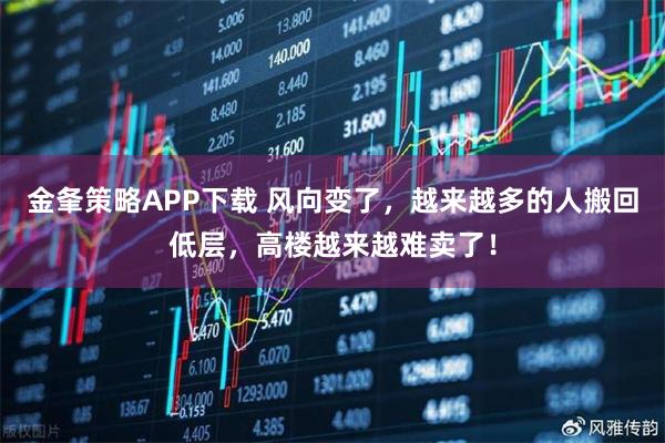 金夆策略APP下载 风向变了，越来越多的人搬回低层，高楼越来越难卖了！