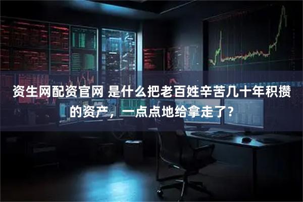 资生网配资官网 是什么把老百姓辛苦几十年积攒的资产，一点点地给拿走了？