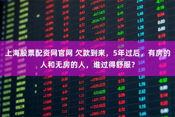 上海股票配资网官网 欠款到来，5年过后，有房的人和无房的人，谁过得舒服？