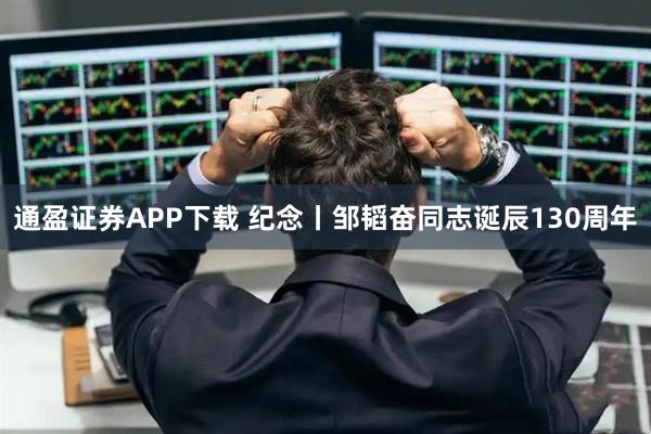 通盈证券APP下载 纪念丨邹韬奋同志诞辰130周年