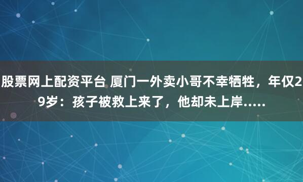 股票网上配资平台 厦门一外卖小哥不幸牺牲，年仅29岁：孩子被救上来了，他却未上岸.....