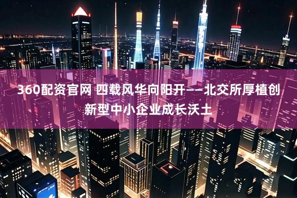 360配资官网 四载风华向阳开——北交所厚植创新型中小企业成长沃土