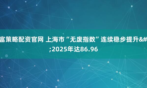 升富策略配资官网 上海市“无废指数”连续稳步提升 2025年达86.96