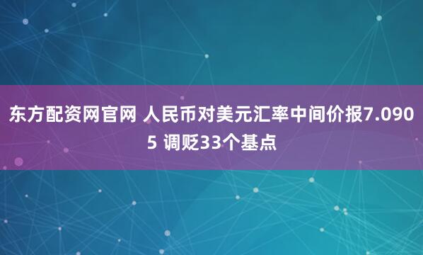 东方配资网官网 人民币对美元汇率中间价报7.0905 调贬33个基点