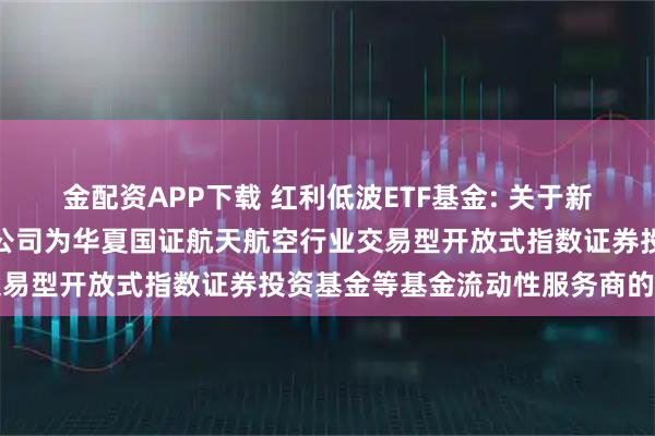 金配资APP下载 红利低波ETF基金: 关于新增中国银河证券股份有限公司为华夏国证航天航空行业交易型开放式指数证券投资基金等基金流动性服务商的公告