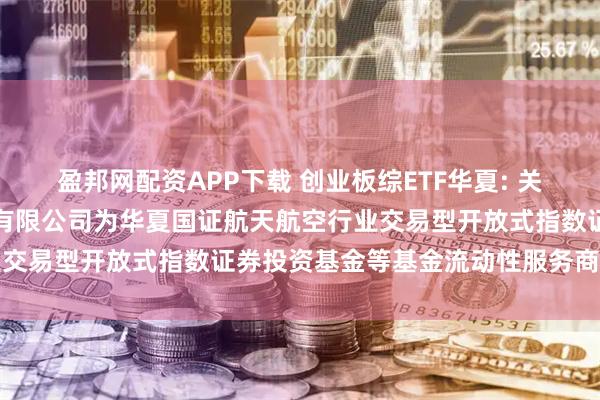盈邦网配资APP下载 创业板综ETF华夏: 关于新增中国银河证券股份有限公司为华夏国证航天航空行业交易型开放式指数证券投资基金等基金流动性服务商的公告