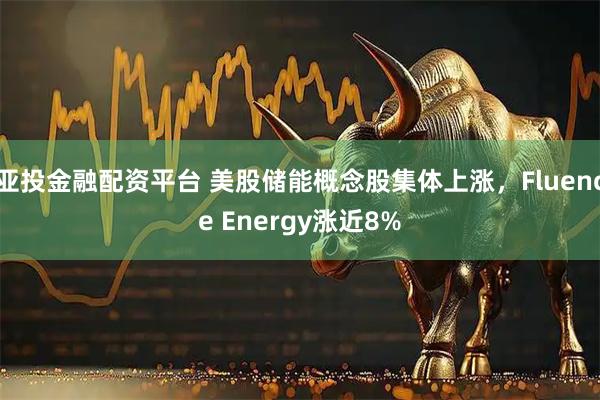 亚投金融配资平台 美股储能概念股集体上涨，Fluence Energy涨近8%