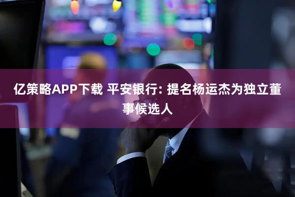 亿策略APP下载 平安银行: 提名杨运杰为独立董事候选人
