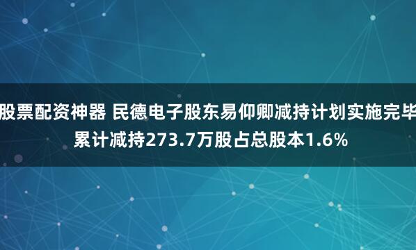 股票配资神器 民德电子股东易仰卿减持计划实施完毕 累计减持273.7万股占总股本1.6%