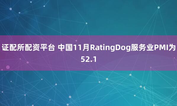 证配所配资平台 中国11月RatingDog服务业PMI为52.1