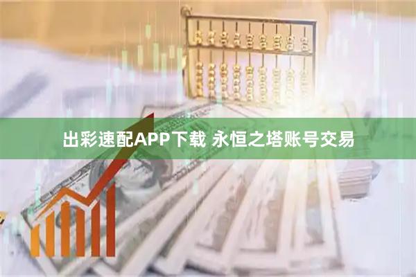 出彩速配APP下载 永恒之塔账号交易