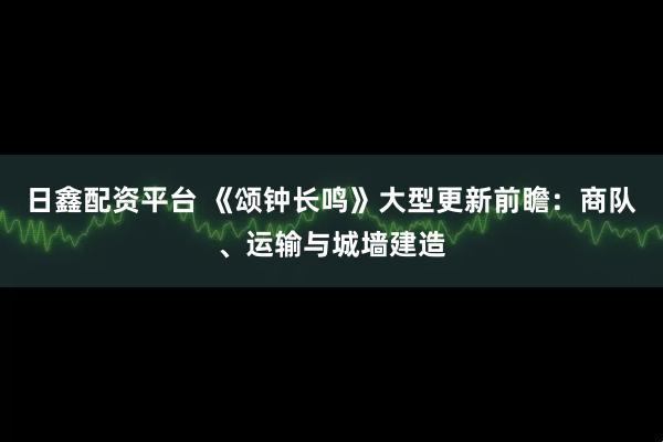日鑫配资平台 《颂钟长鸣》大型更新前瞻：商队、运输与城墙建造