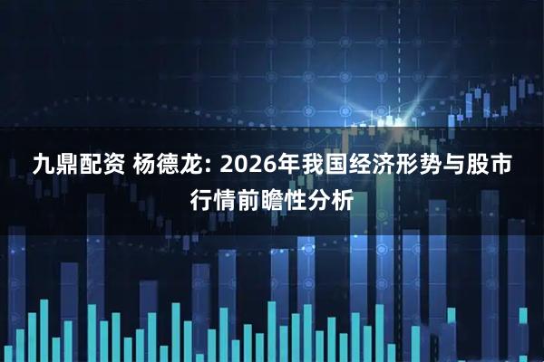 九鼎配资 杨德龙: 2026年我国经济形势与股市行情前瞻性分析