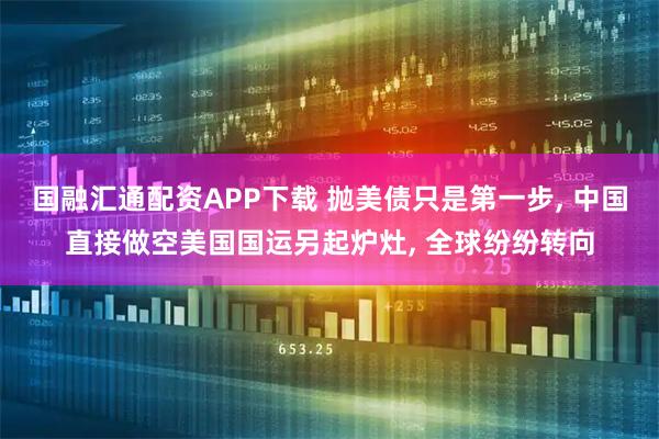 国融汇通配资APP下载 抛美债只是第一步, 中国直接做空美国国运另起炉灶, 全球纷纷转向