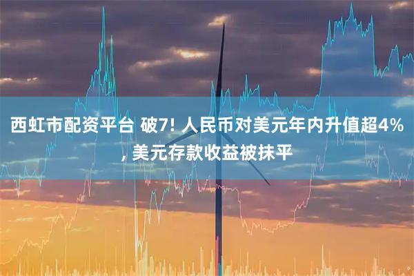 西虹市配资平台 破7! 人民币对美元年内升值超4%, 美元存款收益被抹平