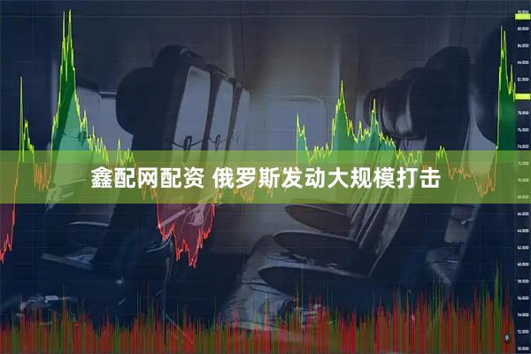 鑫配网配资 俄罗斯发动大规模打击