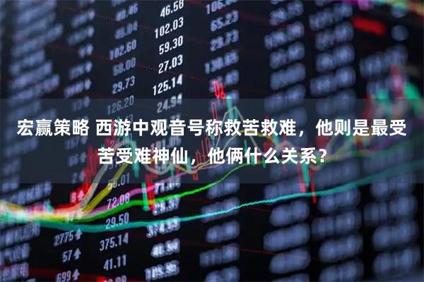 宏赢策略 西游中观音号称救苦救难，他则是最受苦受难神仙，他俩什么关系？