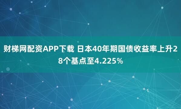 财梯网配资APP下载 日本40年期国债收益率上升28个基点至4.225%
