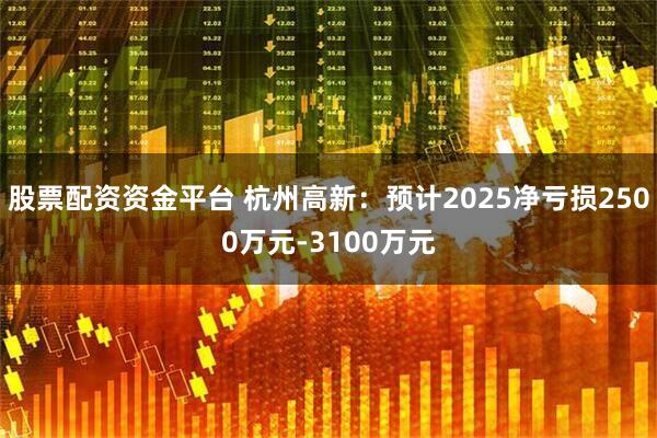 股票配资资金平台 杭州高新：预计2025净亏损2500万元-3100万元