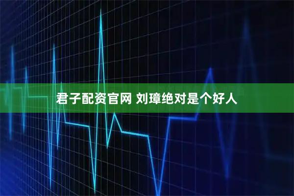 君子配资官网 刘璋绝对是个好人