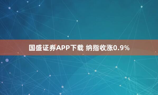 国盛证券APP下载 纳指收涨0.9%