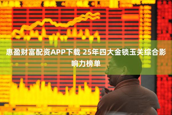 惠盈财富配资APP下载 25年四大金锁玉关综合影响力榜单