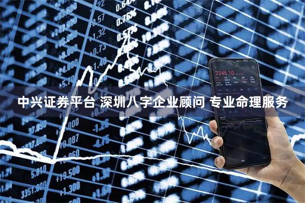 中兴证券平台 深圳八字企业顾问 专业命理服务