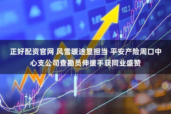 正好配资官网 风雪暖途显担当 平安产险周口中心支公司查勘员伸援手获同业盛赞