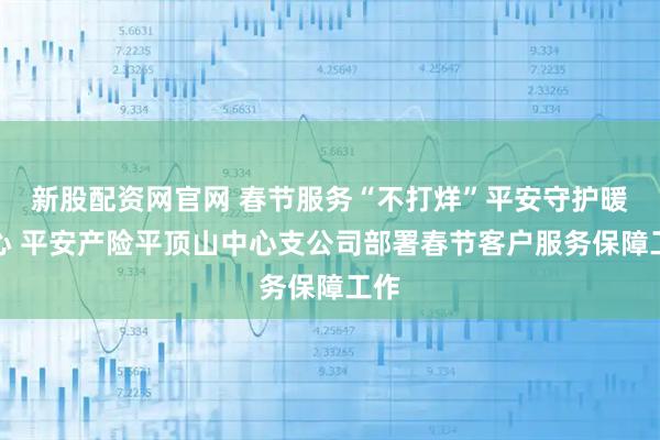 新股配资网官网 春节服务“不打烊”平安守护暖人心 平安产险平顶山中心支公司部署春节客户服务保障工作