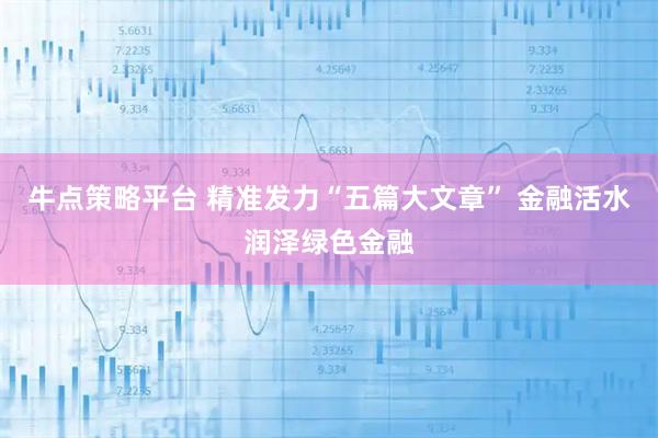 牛点策略平台 精准发力“五篇大文章” 金融活水润泽绿色金融