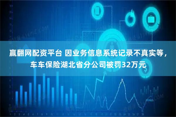 赢翻网配资平台 因业务信息系统记录不真实等，车车保险湖北省分公司被罚32万元