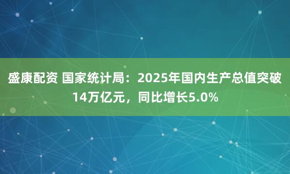 盛康配资 国家统计局：2025年国内生产总值突破14万亿元，同比增长5.0%