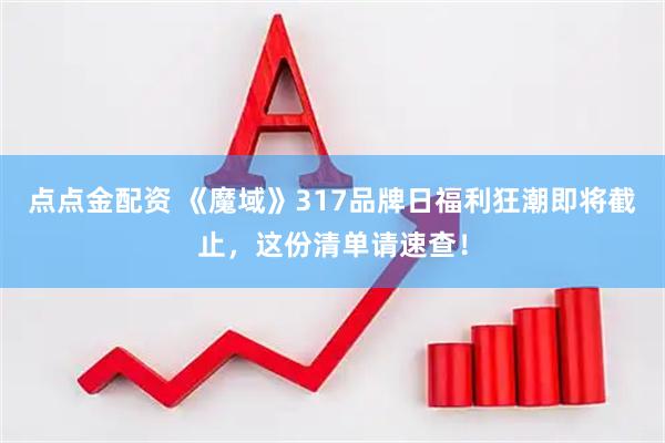 点点金配资 《魔域》317品牌日福利狂潮即将截止，这份清单请速查！