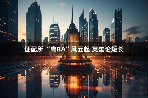 证配所 “粤BA”风云起 英雄论短长