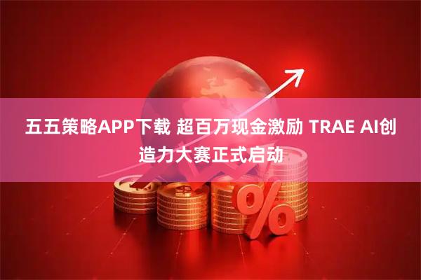 五五策略APP下载 超百万现金激励 TRAE AI创造力大赛正式启动