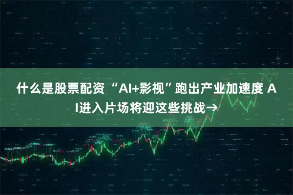 什么是股票配资 “AI+影视”跑出产业加速度 AI进入片场将迎这些挑战→