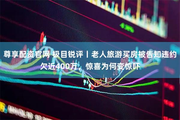 尊享配资官网 极目锐评丨老人旅游买房被告知违约欠近400万，惊喜为何变惊吓
