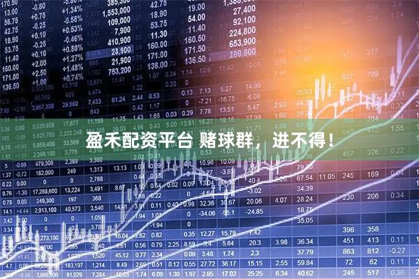 盈禾配资平台 赌球群，进不得！